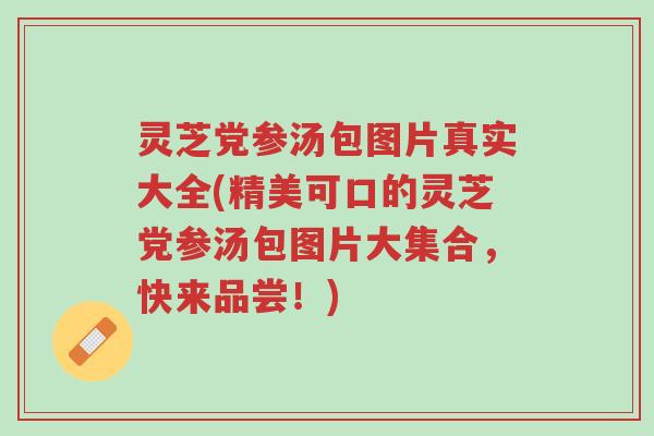 灵芝党参汤包图片真实大全(精美可口的灵芝党参汤包图片大集合，快来品尝！)-第1张图片-超越