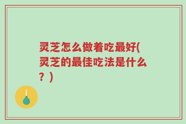 灵芝怎么做着吃最好(灵芝的最佳吃法是什么？)-第1张图片-超越