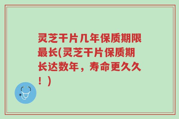 灵芝干片几年保质期限最长(灵芝干片保质期长达数年,寿命更久久!)-第1张图片-超越 灵芝干片几年保质期限最长(灵芝干片保质期长达数年,寿命更久久!)-第1张图片-超越