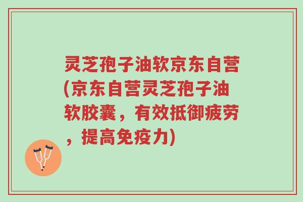 灵芝孢子油软京东自营(京东自营灵芝孢子油软胶囊，有效抵御疲劳，提高免疫力)-第1张图片-超越