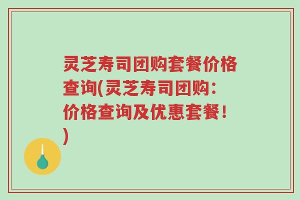 灵芝寿司团购套餐价格查询(灵芝寿司团购:价格查询及优惠套餐!)-第1张图片-超越 灵芝寿司团购套餐价格查询(灵芝寿司团购:价格查询及优惠套餐!)-第1张图片-超越