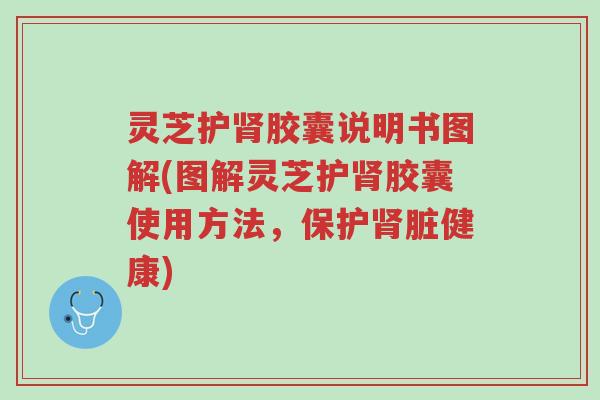 灵芝护肾胶囊说明书图解(图解灵芝护肾胶囊使用方法，保护肾脏健康)-第1张图片-超越