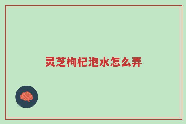 灵芝枸杞泡水怎么弄-第1张图片-超越