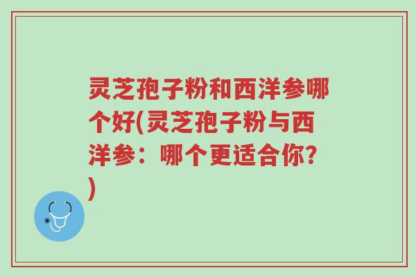 灵芝孢子粉和西洋参哪个好(灵芝孢子粉与西洋参:哪个更适合你?)-第1张图片-超越 灵芝孢子粉和西洋参哪个好(灵芝孢子粉与西洋参:哪个更适合你?)-第1张图片-超越
