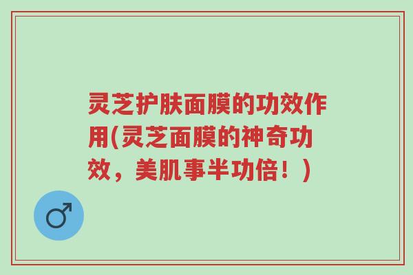 灵芝护肤面膜的功效作用(灵芝面膜的神奇功效，美肌事半功倍！)-第1张图片-超越
