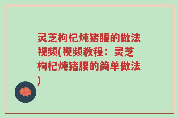 灵芝枸杞炖猪腰的做法视频(视频教程：灵芝枸杞炖猪腰的简单做法)-第1张图片-超越
