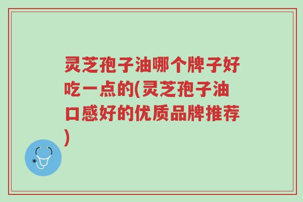 灵芝孢子油哪个牌子好吃一点的(灵芝孢子油口感好的优质品牌推荐)-第1张图片-超越