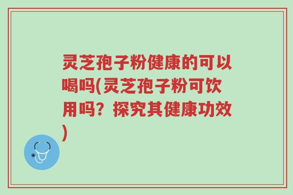 灵芝孢子粉健康的可以喝吗(灵芝孢子粉可饮用吗?探究其健康功效)-第1张图片-超越 灵芝孢子粉健康的可以喝吗(灵芝孢子粉可饮用吗?探究其健康功效)-第1张图片-超越