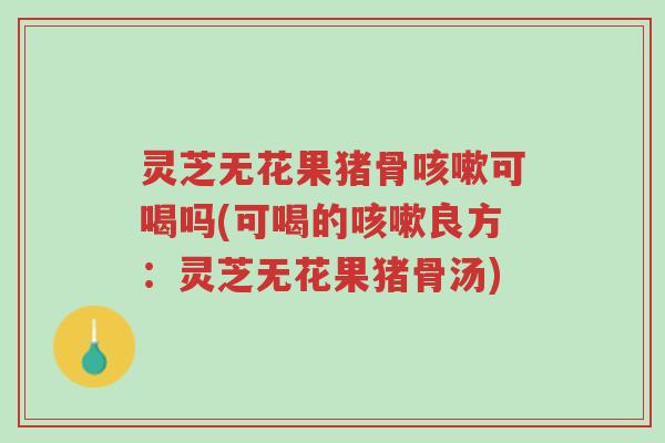 灵芝无花果猪骨咳嗽可喝吗(可喝的咳嗽良方：灵芝无花果猪骨汤)-第1张图片-超越