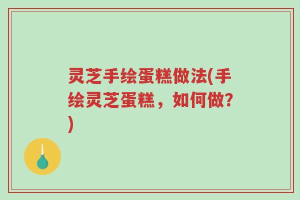 灵芝手绘蛋糕做法(手绘灵芝蛋糕，如何做？)-第1张图片-超越