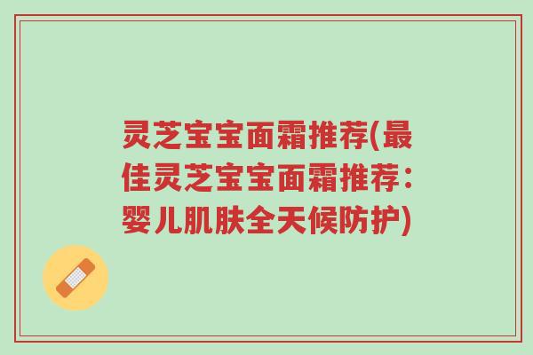 灵芝宝宝面霜推荐(最佳灵芝宝宝面霜推荐:婴儿肌肤全天候防护)-第1张图片-超越 灵芝宝宝面霜推荐(最佳灵芝宝宝面霜推荐:婴儿肌肤全天候防护)-第1张图片-超越