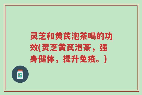 灵芝和黄芪泡茶喝的功效(灵芝黄芪泡茶，强身健体，提升免疫。)-第1张图片-超越