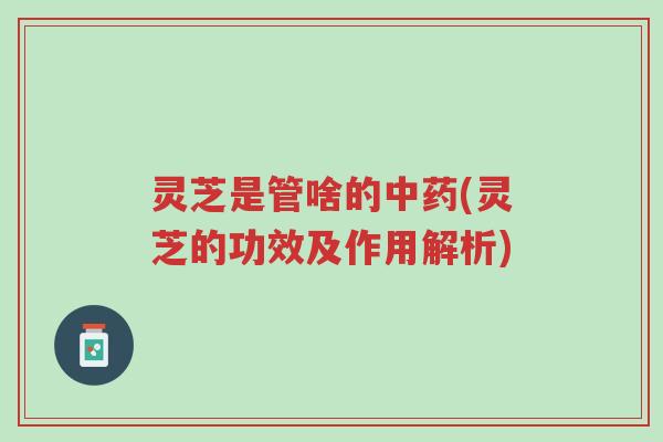 灵芝是管啥的中药(灵芝的功效及作用解析)-第1张图片-超越