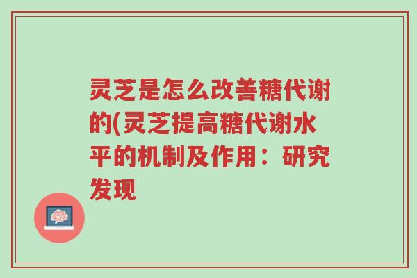 灵芝是怎么改善糖代谢的(灵芝提高糖代谢水平的机制及作用：研究发现-第1张图片-超越