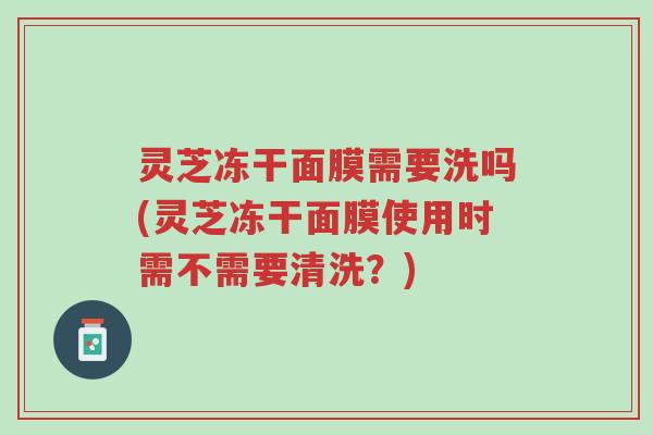 灵芝冻干面膜需要洗吗(灵芝冻干面膜使用时需不需要清洗?)-第1张图片-超越 灵芝冻干面膜需要洗吗(灵芝冻干面膜使用时需不需要清洗?)-第1张图片-超越