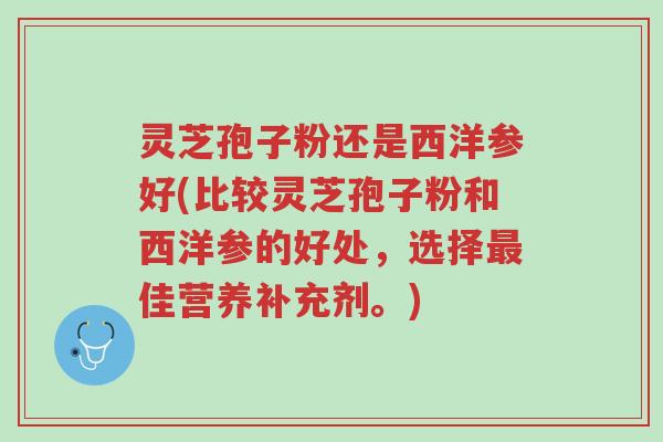 灵芝孢子粉还是西洋参好(比较灵芝孢子粉和西洋参的好处,选择最佳营养补充剂。)-第1张图片-超越 灵芝孢子粉还是西洋参好(比较灵芝孢子粉和西洋参的好处,选择最佳营养补充剂。)-第1张图片-超越