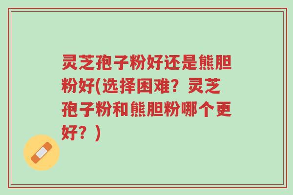 灵芝孢子粉好还是熊胆粉好(选择困难?灵芝孢子粉和熊胆粉哪个更好?)-第1张图片-超越 灵芝孢子粉好还是熊胆粉好(选择困难?灵芝孢子粉和熊胆粉哪个更好?)-第1张图片-超越