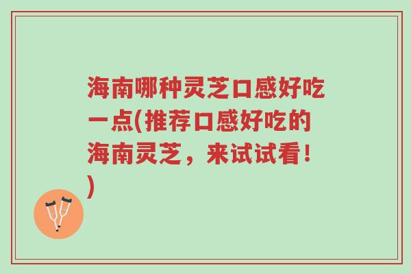 海南哪种灵芝口感好吃一点(推荐口感好吃的海南灵芝,来试试看!)-第1张图片-超越 海南哪种灵芝口感好吃一点(推荐口感好吃的海南灵芝,来试试看!)-第1张图片-超越