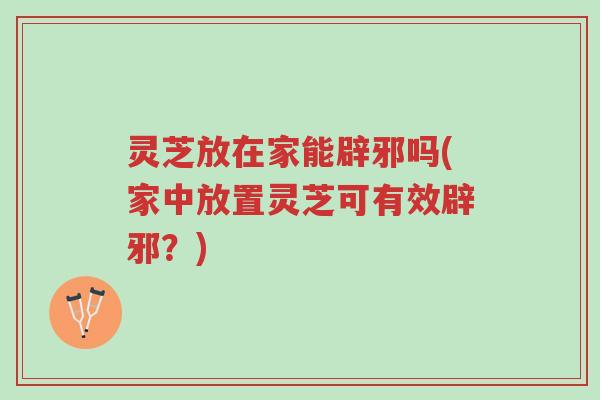 灵芝放在家能辟邪吗(家中放置灵芝可有效辟邪?)-第1张图片-超越 灵芝放在家能辟邪吗(家中放置灵芝可有效辟邪?)-第1张图片-超越