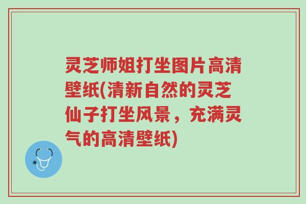 灵芝师姐打坐图片高清壁纸(清新自然的灵芝仙子打坐风景，充满灵气的高清壁纸)-第1张图片-超越