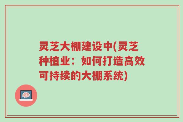 灵芝大棚建设中(灵芝种植业:如何打造高效可持续的大棚系统)-第1张图片-超越 灵芝大棚建设中(灵芝种植业:如何打造高效可持续的大棚系统)-第1张图片-超越