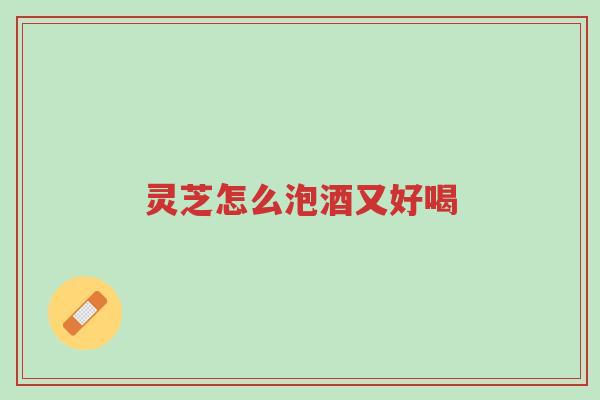 灵芝怎么泡酒又好喝-第1张图片-超越