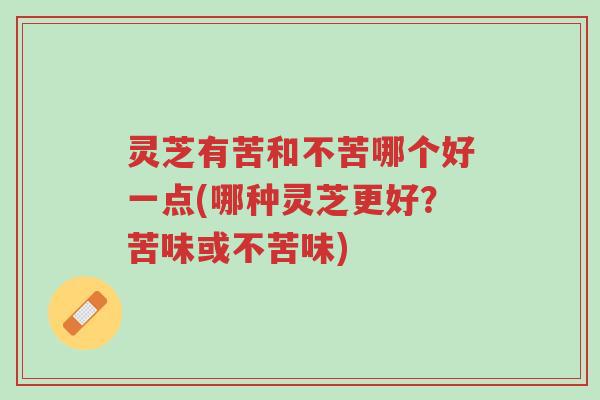灵芝有苦和不苦哪个好一点(哪种灵芝更好?苦味或不苦味)-第1张图片-超越 灵芝有苦和不苦哪个好一点(哪种灵芝更好?苦味或不苦味)-第1张图片-超越