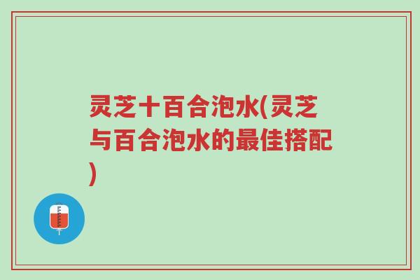 灵芝十百合泡水(灵芝与百合泡水的最佳搭配)-第1张图片-超越 灵芝十百合泡水(灵芝与百合泡水的最佳搭配)-第1张图片-超越