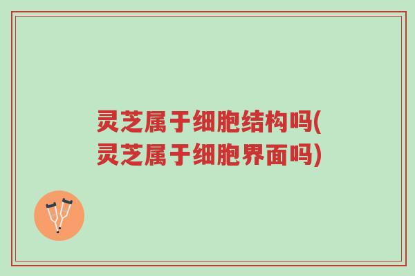 灵芝属于细胞结构吗(灵芝属于细胞界面吗)-第1张图片-超越 灵芝属于细胞结构吗(灵芝属于细胞界面吗)-第1张图片-超越