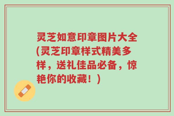 灵芝如意印章图片大全(灵芝印章样式精美多样,送礼佳品必备,惊艳你的收藏!)-第1张图片-超越 灵芝如意印章图片大全(灵芝印章样式精美多样,送礼佳品必备,惊艳你的收藏!)-第1张图片-超越