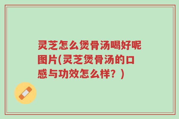 灵芝怎么煲骨汤喝好呢图片(灵芝煲骨汤的口感与功效怎么样?)-第1张图片-超越 灵芝怎么煲骨汤喝好呢图片(灵芝煲骨汤的口感与功效怎么样?)-第1张图片-超越