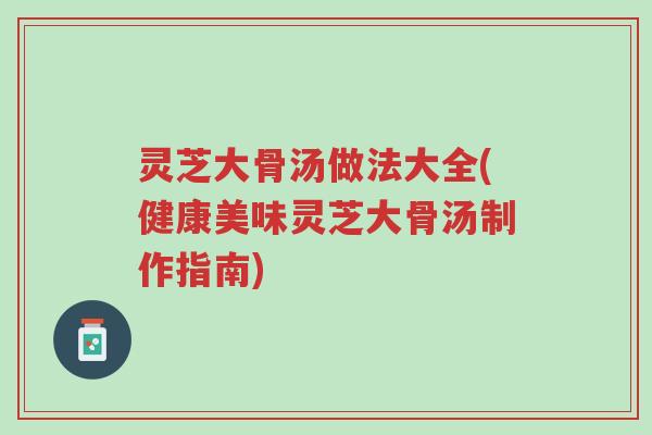 灵芝大骨汤做法大全(健康美味灵芝大骨汤制作指南)-第1张图片-超越