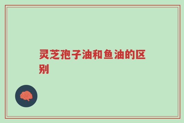 灵芝孢子油和鱼油的区别-第1张图片-超越