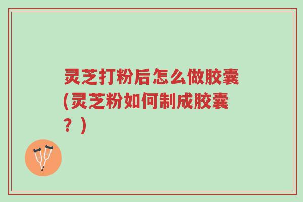灵芝打粉后怎么做胶囊(灵芝粉如何制成胶囊?)-第1张图片-超越 灵芝打粉后怎么做胶囊(灵芝粉如何制成胶囊?)-第1张图片-超越