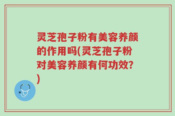 灵芝孢子粉有美容养颜的作用吗(灵芝孢子粉对美容养颜有何功效?)-第1张图片-超越 灵芝孢子粉有美容养颜的作用吗(灵芝孢子粉对美容养颜有何功效?)-第1张图片-超越