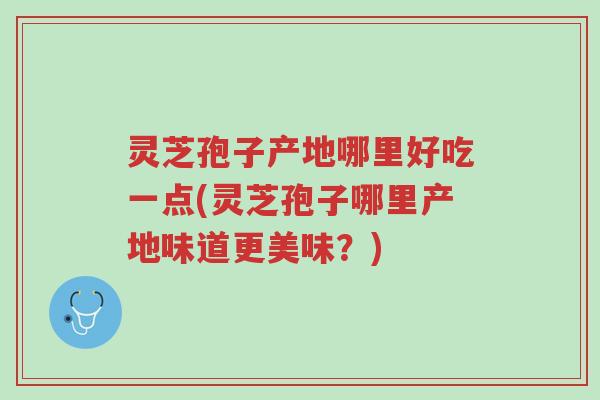 灵芝孢子产地哪里好吃一点(灵芝孢子哪里产地味道更美味?)-第1张图片-超越 灵芝孢子产地哪里好吃一点(灵芝孢子哪里产地味道更美味?)-第1张图片-超越