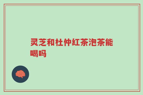 灵芝和杜仲红茶泡茶能喝吗-第1张图片-超越 灵芝和杜仲红茶泡茶能喝吗-第1张图片-超越