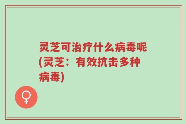 灵芝可治疗什么病毒呢(灵芝：有效抗击多种病毒)-第1张图片-超越