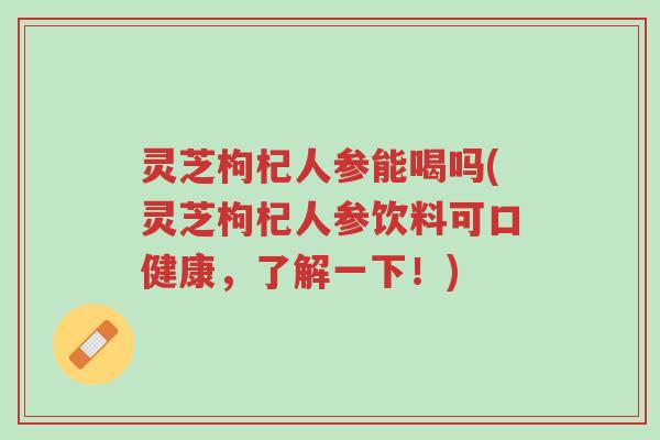 灵芝枸杞人参能喝吗(灵芝枸杞人参饮料可口健康,了解一下!)-第1张图片-超越 灵芝枸杞人参能喝吗(灵芝枸杞人参饮料可口健康,了解一下!)-第1张图片-超越