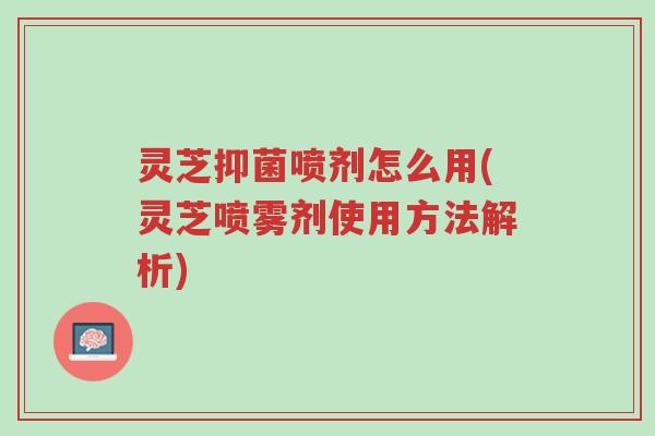 灵芝抑菌喷剂怎么用(灵芝喷雾剂使用方法解析)-第1张图片-超越 灵芝抑菌喷剂怎么用(灵芝喷雾剂使用方法解析)-第1张图片-超越