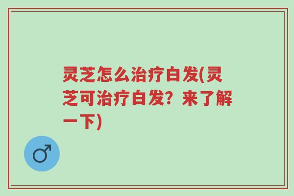 灵芝怎么治疗白发(灵芝可治疗白发?来了解一下)-第1张图片-超越 灵芝怎么治疗白发(灵芝可治疗白发?来了解一下)-第1张图片-超越
