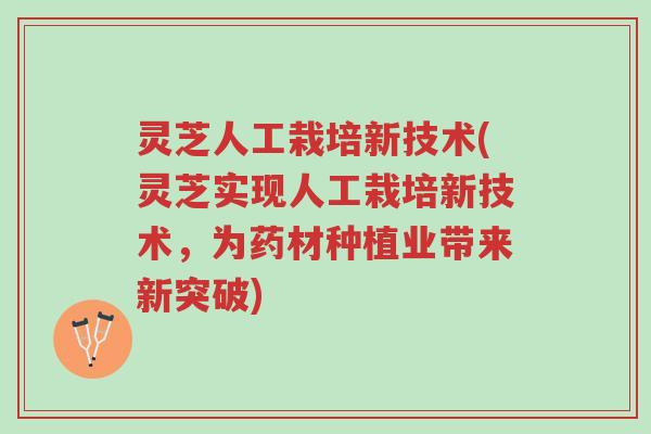 灵芝人工栽培新技术(灵芝实现人工栽培新技术,为药材种植业带来新突破)-第1张图片-超越 灵芝人工栽培新技术(灵芝实现人工栽培新技术,为药材种植业带来新突破)-第1张图片-超越