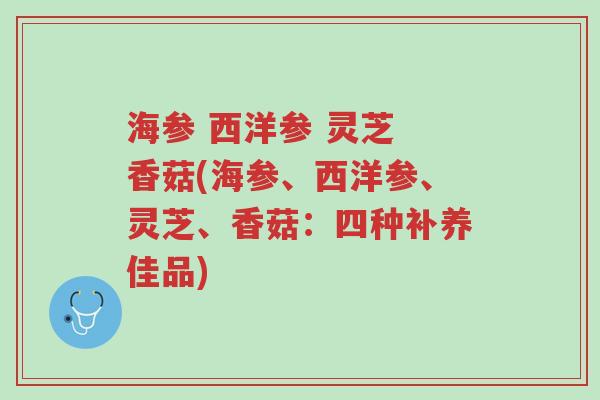 海参 西洋参 灵芝 香菇(海参、西洋参、灵芝、香菇:四种补养佳品)-第1张图片-超越 海参 西洋参 灵芝 香菇(海参、西洋参、灵芝、香菇:四种补养佳品)-第1张图片-超越