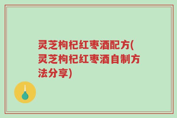 灵芝枸杞红枣酒配方(灵芝枸杞红枣酒自制方法分享)-第1张图片-超越 灵芝枸杞红枣酒配方(灵芝枸杞红枣酒自制方法分享)-第1张图片-超越