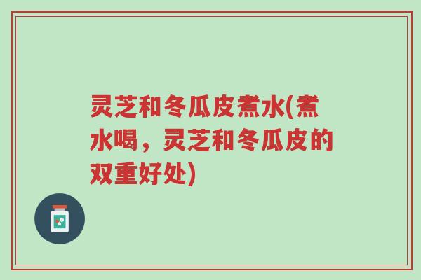 灵芝和冬瓜皮煮水(煮水喝,灵芝和冬瓜皮的双重好处)-第1张图片-超越 灵芝和冬瓜皮煮水(煮水喝,灵芝和冬瓜皮的双重好处)-第1张图片-超越