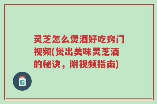 灵芝怎么煲酒好吃窍门视频(煲出美味灵芝酒的秘诀,附视频指南)-第1张图片-超越 灵芝怎么煲酒好吃窍门视频(煲出美味灵芝酒的秘诀,附视频指南)-第1张图片-超越