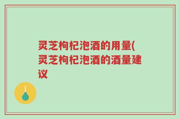 灵芝枸杞泡酒的用量(灵芝枸杞泡酒的酒量建议-第1张图片-超越 灵芝枸杞泡酒的用量(灵芝枸杞泡酒的酒量建议-第1张图片-超越
