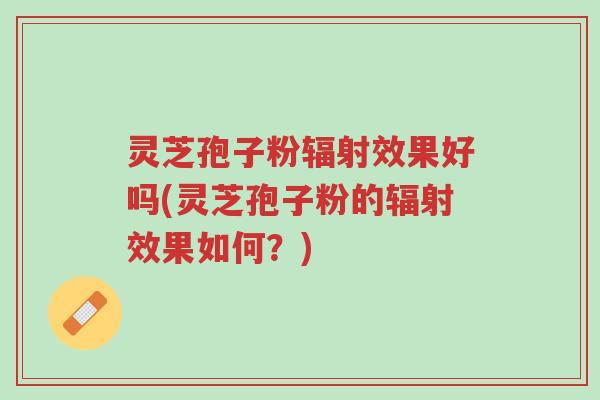 灵芝孢子粉辐射效果好吗(灵芝孢子粉的辐射效果如何?)-第1张图片-超越 灵芝孢子粉辐射效果好吗(灵芝孢子粉的辐射效果如何?)-第1张图片-超越