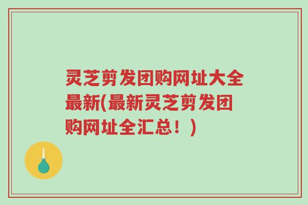 灵芝剪发团购网址大全最新(最新灵芝剪发团购网址全汇总!)-第1张图片-超越 灵芝剪发团购网址大全最新(最新灵芝剪发团购网址全汇总!)-第1张图片-超越