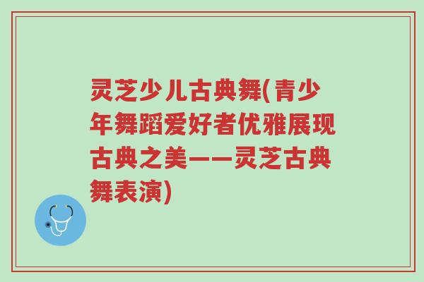 灵芝少儿古典舞(青少年舞蹈爱好者优雅展现古典之美——灵芝古典舞表演)-第1张图片-超越 灵芝少儿古典舞(青少年舞蹈爱好者优雅展现古典之美——灵芝古典舞表演)-第1张图片-超越